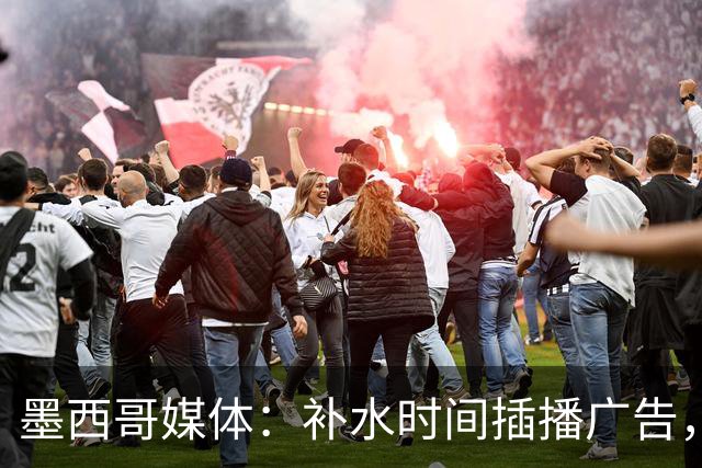 墨西哥媒体：补水时间插播广告，希门尼斯庆祝被掐惹怒墨西哥球迷